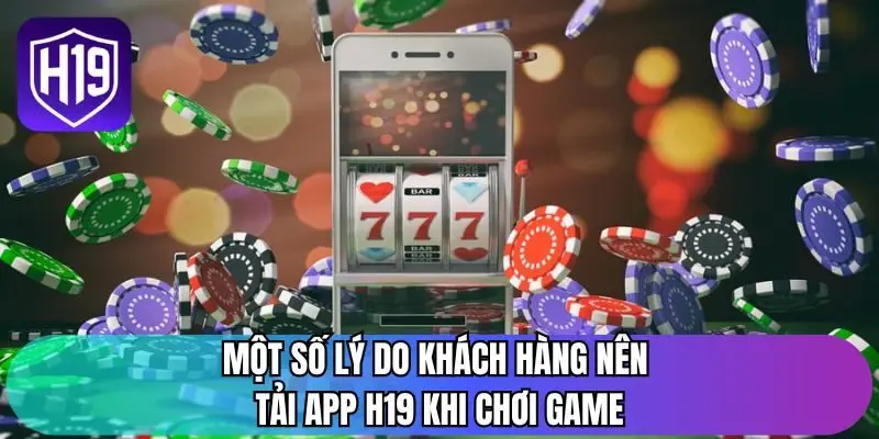 Một số lý do khách hàng nên tải app H19 khi chơi game