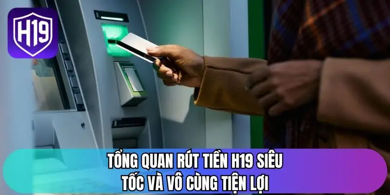 Tổng quan rút tiền H19 siêu tốc và vô cùng tiện lợi